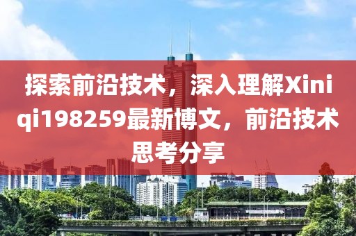 探索前沿技術(shù)，深入理解Xiniqi198259最新博文，前沿技術(shù)思考分享