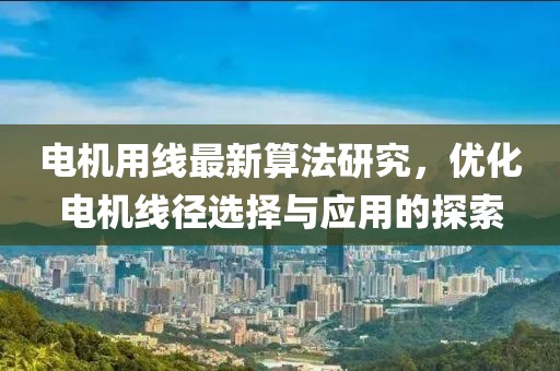 電機(jī)用線最新算法研究，優(yōu)化電機(jī)線徑選擇與應(yīng)用的探索