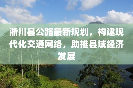 淅川縣公路最新規(guī)劃，構(gòu)建現(xiàn)代化交通網(wǎng)絡(luò)，助推縣域經(jīng)濟(jì)發(fā)展