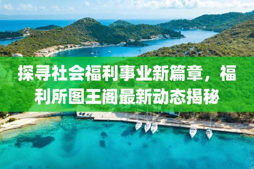 探尋社會福利事業(yè)新篇章，福利所圖王閣最新動態(tài)揭秘