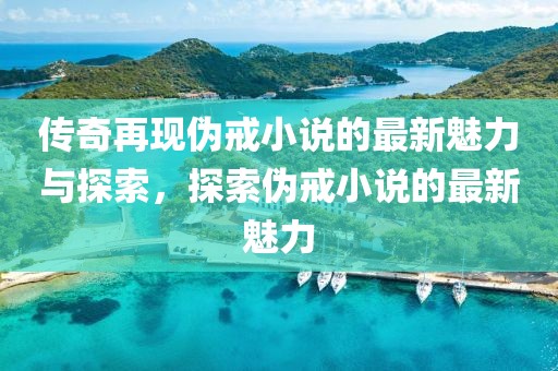 傳奇再現(xiàn)偽戒小說的最新魅力與探索，探索偽戒小說的最新魅力