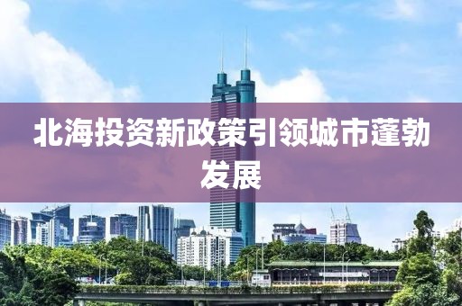 北海投資新政策引領(lǐng)城市蓬勃發(fā)展