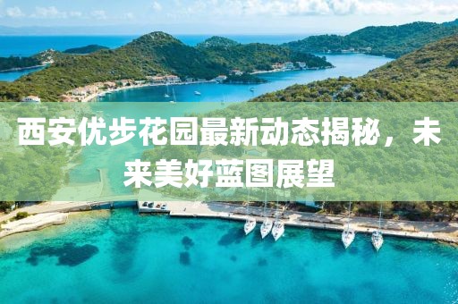 西安優(yōu)步花園最新動(dòng)態(tài)揭秘，未來(lái)美好藍(lán)圖展望