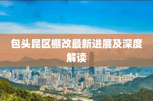 包頭昆區(qū)棚改最新進(jìn)展及深度解讀