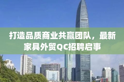 打造品質(zhì)商業(yè)共贏團隊，最新家具外貿(mào)QC招聘啟事