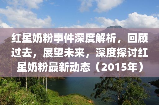 紅星奶粉事件深度解析，回顧過去，展望未來，深度探討紅星奶粉最新動(dòng)態(tài)（2015年）