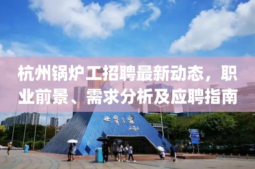 杭州鍋爐工招聘最新動態(tài)，職業(yè)前景、需求分析及應聘指南