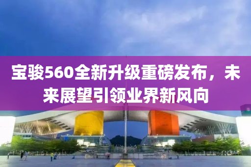寶駿560全新升級重磅發(fā)布，未來展望引領業(yè)界新風向