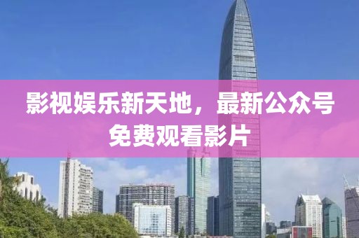 影視娛樂新天地，最新公眾號免費觀看影片