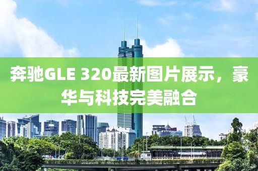 奔馳GLE 320最新圖片展示，豪華與科技完美融合
