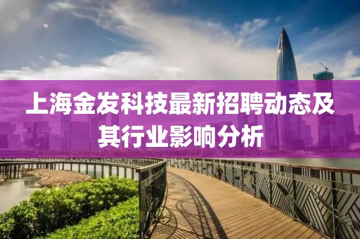 上海金發(fā)科技最新招聘動態(tài)及其行業(yè)影響分析