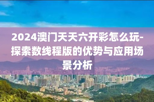 2024澳門天天六開彩怎么玩-探索數(shù)線程版的優(yōu)勢與應(yīng)用場景分析