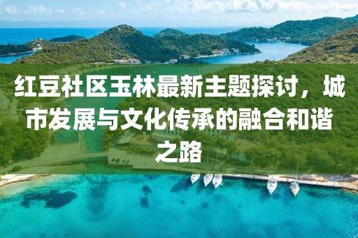 紅豆社區(qū)玉林最新主題探討，城市發(fā)展與文化傳承的融合和諧之路