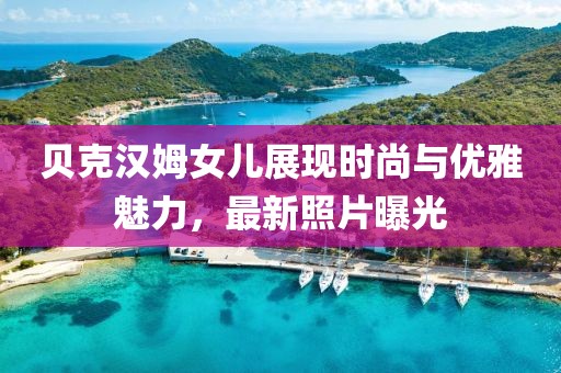 貝克漢姆女兒展現(xiàn)時(shí)尚與優(yōu)雅魅力，最新照片曝光
