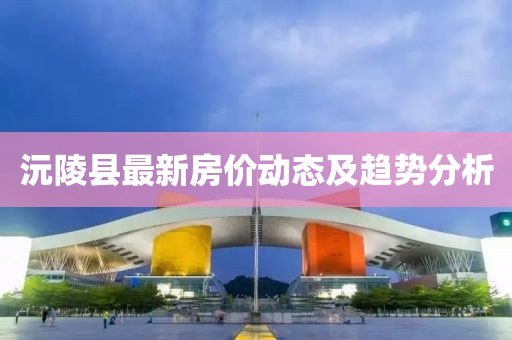 沅陵縣最新房?jī)r(jià)動(dòng)態(tài)及趨勢(shì)分析