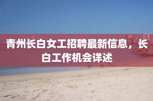 青州長白女工招聘最新信息，長白工作機(jī)會詳述