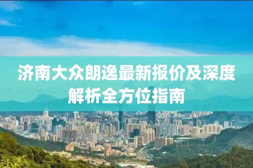 濟(jì)南大眾朗逸最新報價及深度解析全方位指南