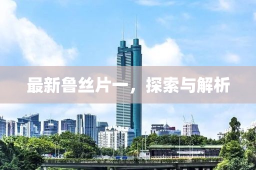 最新魯絲片一，探索與解析