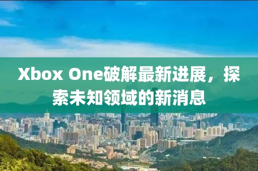 Xbox One破解最新進展，探索未知領域的新消息