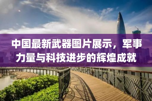 中國最新武器圖片展示，軍事力量與科技進步的輝煌成就
