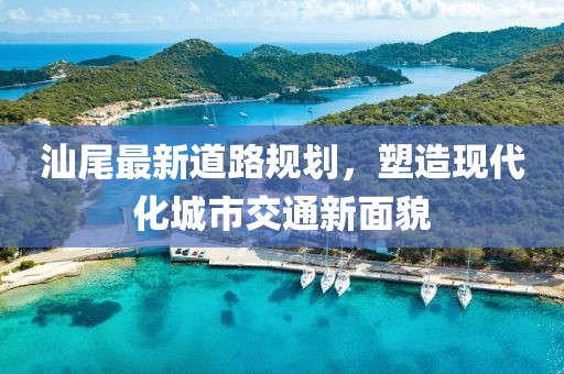 汕尾最新道路規(guī)劃，塑造現(xiàn)代化城市交通新面貌