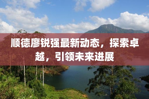 順德廖銳強(qiáng)最新動(dòng)態(tài)，探索卓越，引領(lǐng)未來進(jìn)展