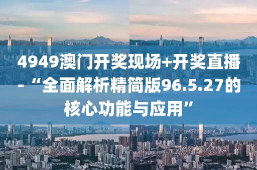 4949澳門開獎(jiǎng)現(xiàn)場(chǎng)+開獎(jiǎng)直播-“全面解析精簡(jiǎn)版96.5.27的核心功能與應(yīng)用”