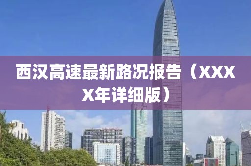 西漢高速最新路況報告（XXXX年詳細(xì)版）