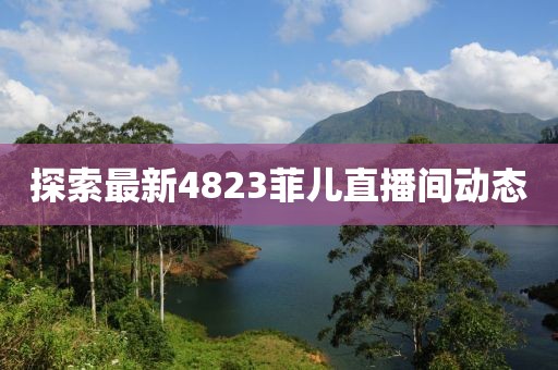 探索最新4823菲兒直播間動態(tài)