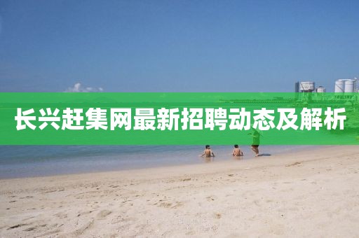 長興趕集網(wǎng)最新招聘動態(tài)及解析