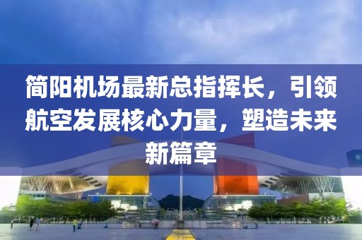 簡陽機(jī)場最新總指揮長，引領(lǐng)航空發(fā)展核心力量，塑造未來新篇章