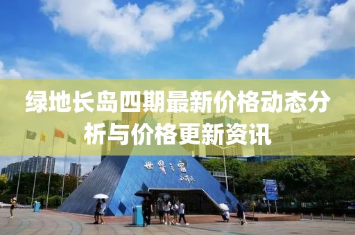 綠地長島四期最新價格動態(tài)分析與價格更新資訊