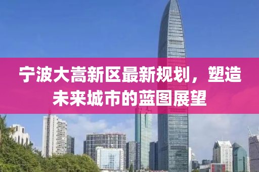 寧波大嵩新區(qū)最新規(guī)劃，塑造未來(lái)城市的藍(lán)圖展望