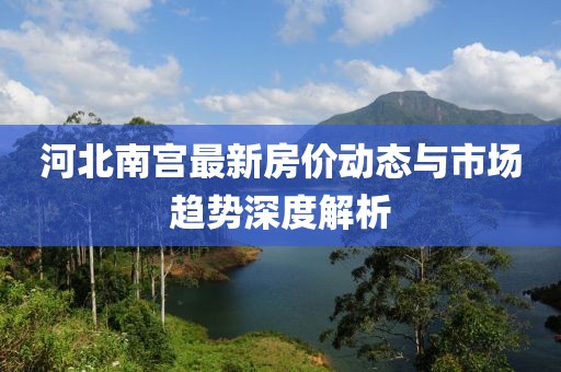 河北南宮最新房?jī)r(jià)動(dòng)態(tài)與市場(chǎng)趨勢(shì)深度解析