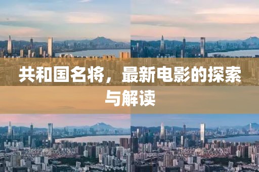 共和國(guó)名將，最新電影的探索與解讀
