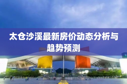 太倉沙溪最新房?jī)r(jià)動(dòng)態(tài)分析與趨勢(shì)預(yù)測(cè)
