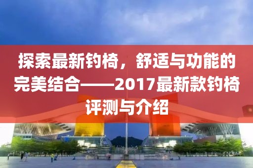 探索最新釣椅，舒適與功能的完美結(jié)合——2017最新款釣椅評(píng)測(cè)與介紹