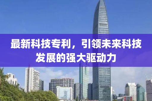 最新科技專利，引領(lǐng)未來科技發(fā)展的強(qiáng)大驅(qū)動力