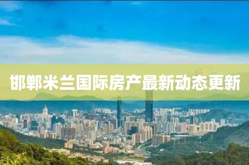 邯鄲米蘭國際房產(chǎn)最新動態(tài)更新