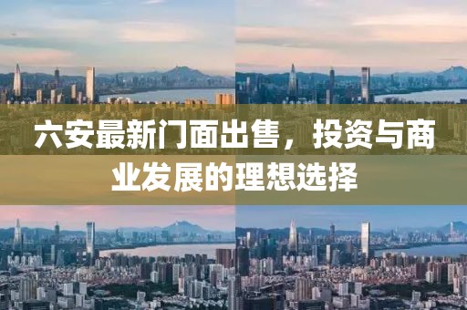 六安最新門面出售，投資與商業(yè)發(fā)展的理想選擇