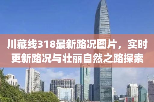 川藏線318最新路況圖片，實(shí)時(shí)更新路況與壯麗自然之路探索