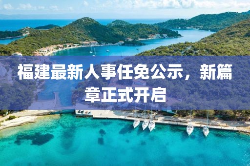 福建最新人事任免公示，新篇章正式開啟