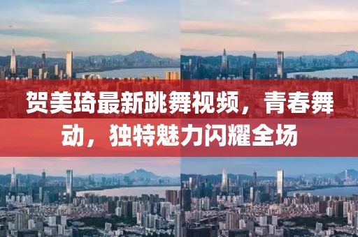 賀美琦最新跳舞視頻，青春舞動(dòng)，獨(dú)特魅力閃耀全場