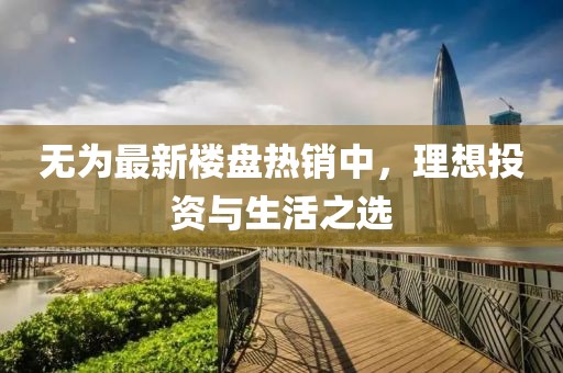 無(wú)為最新樓盤(pán)熱銷(xiāo)中，理想投資與生活之選