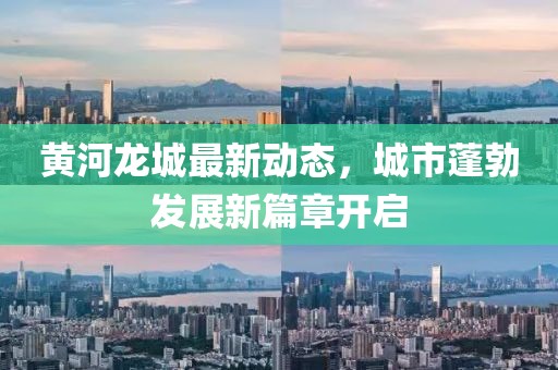 黃河龍城最新動(dòng)態(tài)，城市蓬勃發(fā)展新篇章開啟
