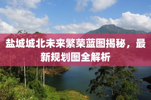 鹽城城北未來繁榮藍圖揭秘，最新規(guī)劃圖全解析