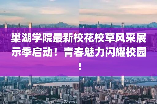 巢湖學(xué)院最新?；ㄐ２蒿L(fēng)采展示季啟動！青春魅力閃耀校園！