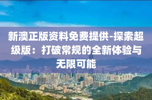 新澳正版資料免費提供-探索超級版：打破常規(guī)的全新體驗與無限可能