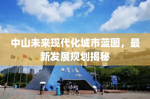 中山未來(lái)現(xiàn)代化城市藍(lán)圖，最新發(fā)展規(guī)劃揭秘