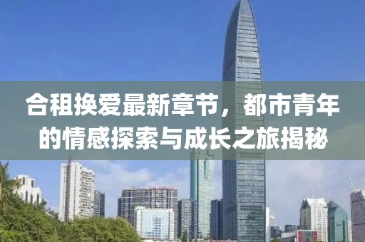 合租換愛最新章節(jié)，都市青年的情感探索與成長之旅揭秘